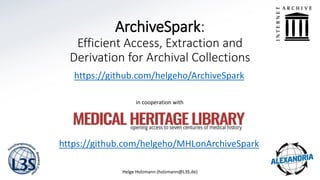 ArchiveSpark:
Efficient Access, Extraction and
Derivation for Archival Collections
https://github.com/helgeho/ArchiveSpark
Helge Holzmann (holzmann@L3S.de) 1
https://github.com/helgeho/MHLonArchiveSpark
in cooperation with
 