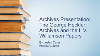 Archives Presentation:
The George Heckler
Archives and the I. V.
Williamson Papers
By Lesley Carey
February, 2018
 