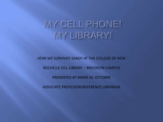 HOW WE SURVIVED SANDY AT THE COLLEGE OF NEW
ROCHELLE GILL LIBRARY – BROOKLYN CAMPUS
PRESENTED BY MARIE M. OCTOBRE
ASSOCIATE PROFESSOR/REFERENCE LIBRARIAN
 