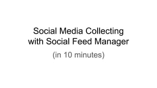 Social Media Collecting
with Social Feed Manager
(in 10 minutes)
 