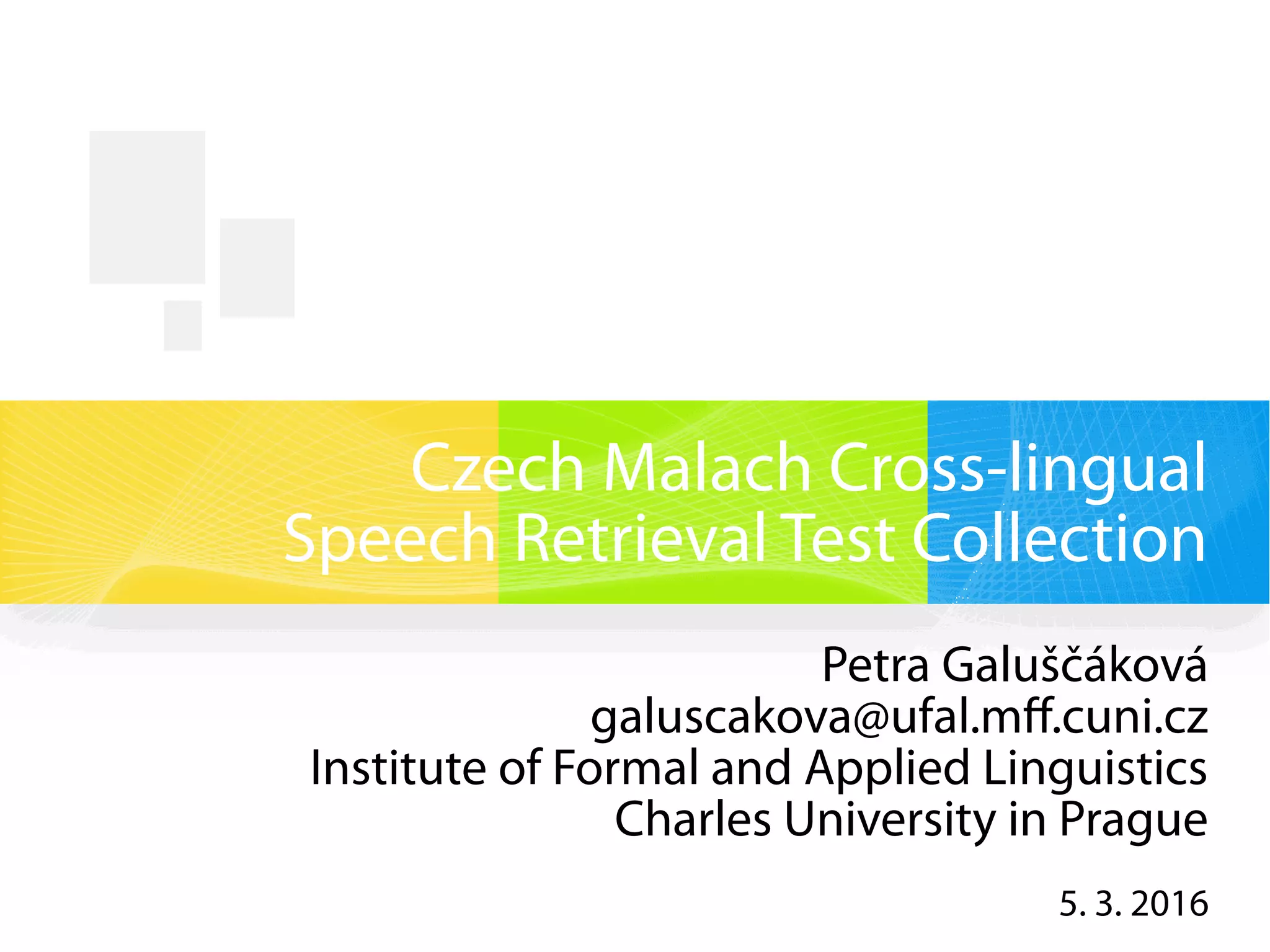 Czech Malach Cross-lingual
Speech Retrieval Test Collection
Petra Galuščáková
galuscakova@ufal.mff.cuni.cz
Institute of Formal and Applied Linguistics
Charles University in Prague
5. 3. 2016
 