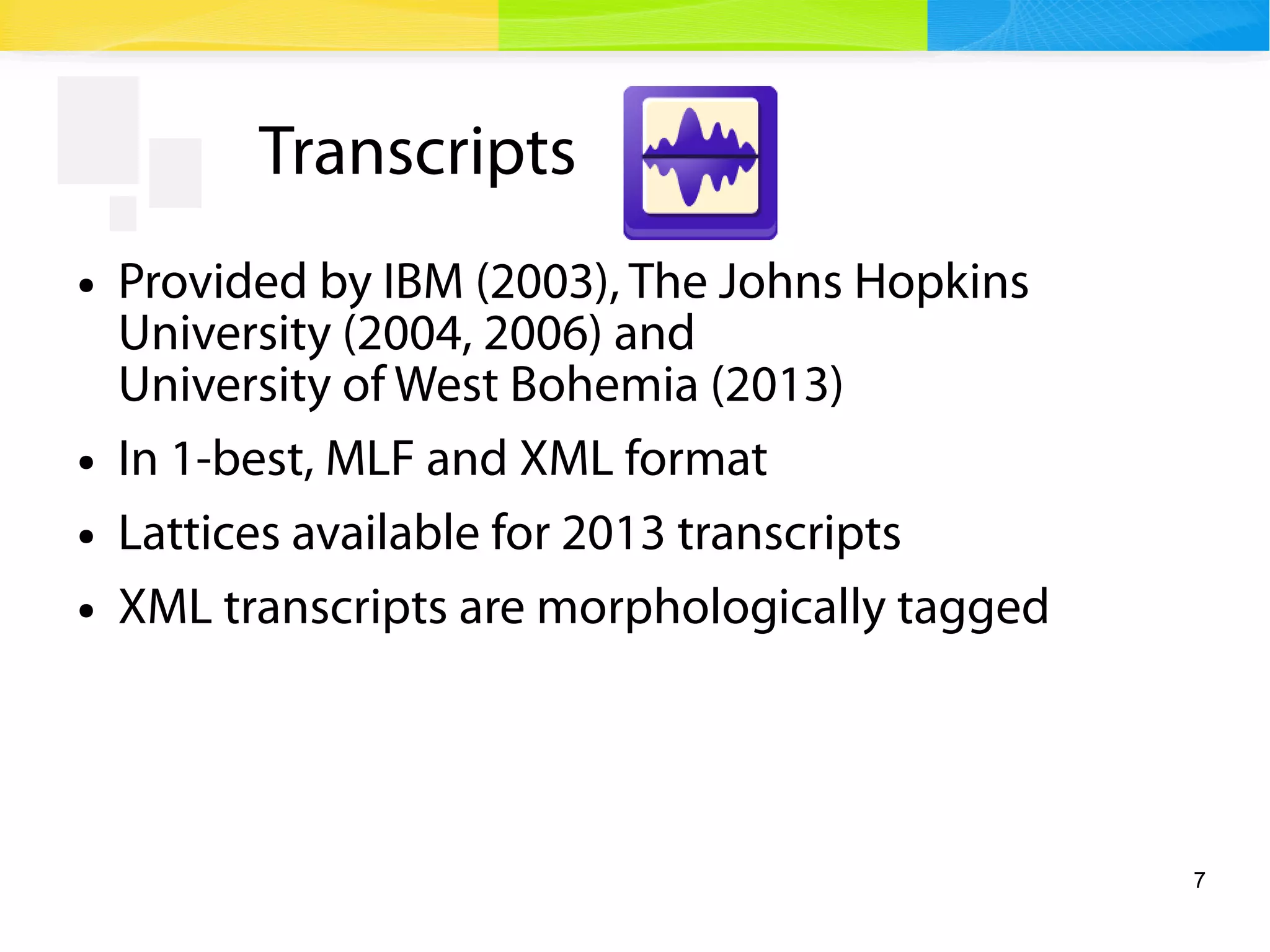 7
Transcripts
● Provided by IBM (2003), The Johns Hopkins
University (2004, 2006) and
University of West Bohemia (2013)
● In 1-best, MLF and XML format
● Lattices available for 2013 transcripts
● XML transcripts are morphologically tagged
 