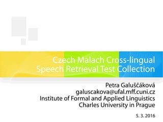 Czech Malach Cross-lingual
Speech Retrieval Test Collection
Petra Galuščáková
galuscakova@ufal.mff.cuni.cz
Institute of Formal and Applied Linguistics
Charles University in Prague
5. 3. 2016
 