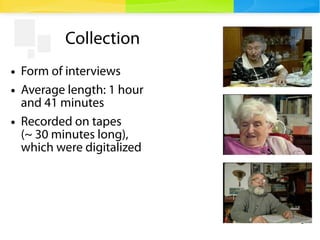 6
Collection
● Form of interviews
● Average length: 1 hour
and 41 minutes
● Recorded on tapes
(~ 30 minutes long),
which were digitalized
 