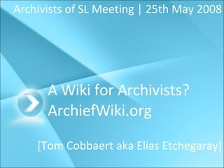 A Wiki for Archivists? ArchiefWiki.org Archivists of SL Meeting | 25th May 2008 [Tom Cobbaert aka Elias Etchegaray] 