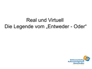 Real und Virtuell
Die Legende vom „Entweder - Oder“
 