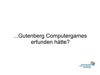 ...Gutenberg Computergames
       erfunden hätte?
 