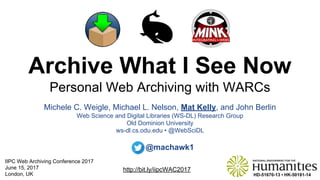 Archive What I See Now
Personal Web Archiving with WARCs
Michele C. Weigle, Michael L. Nelson, Mat Kelly, and John Berlin
Web Science and Digital Libraries (WS-DL) Research Group
Old Dominion University
ws-dl.cs.odu.edu • @WebSciDL
http://bit.ly/iipcWAC2017
HD-51670-13 • HK-50181-14
@machawk1
IIPC Web Archiving Conference 2017
June 15, 2017
London, UK
 