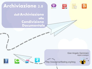 Archiviazione 2.0
    dall'Archiviazione
                    alla
         Condivisione
         Documentale




                                                  Gian Angelo Geminiani
                                                              digital strategist



                           http://www.smartfeeling.org/blog
 