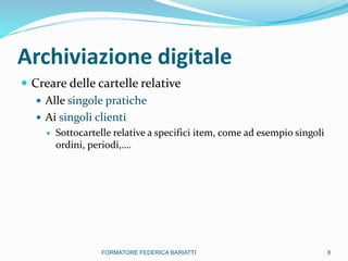 Archiviazione digitale
 Creare delle cartelle relative
 Alle singole pratiche
 Ai singoli clienti
 Sottocartelle relative a specifici item, come ad esempio singoli
ordini, periodi,….
8FORMATORE FEDERICA BARIATTI
 