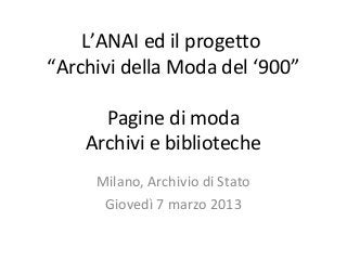 L’ANAI ed il progetto
“Archivi della Moda del ‘900”
Pagine di moda
Archivi e biblioteche
Milano, Archivio di Stato
Giovedì 7 marzo 2013
 