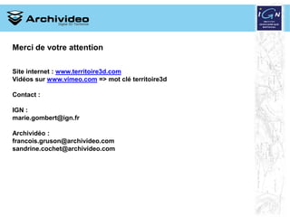 Merci de votre attention

Site internet : www.territoire3d.com
Vidéos sur www.vimeo.com => mot clé territoire3d

Contact :...
