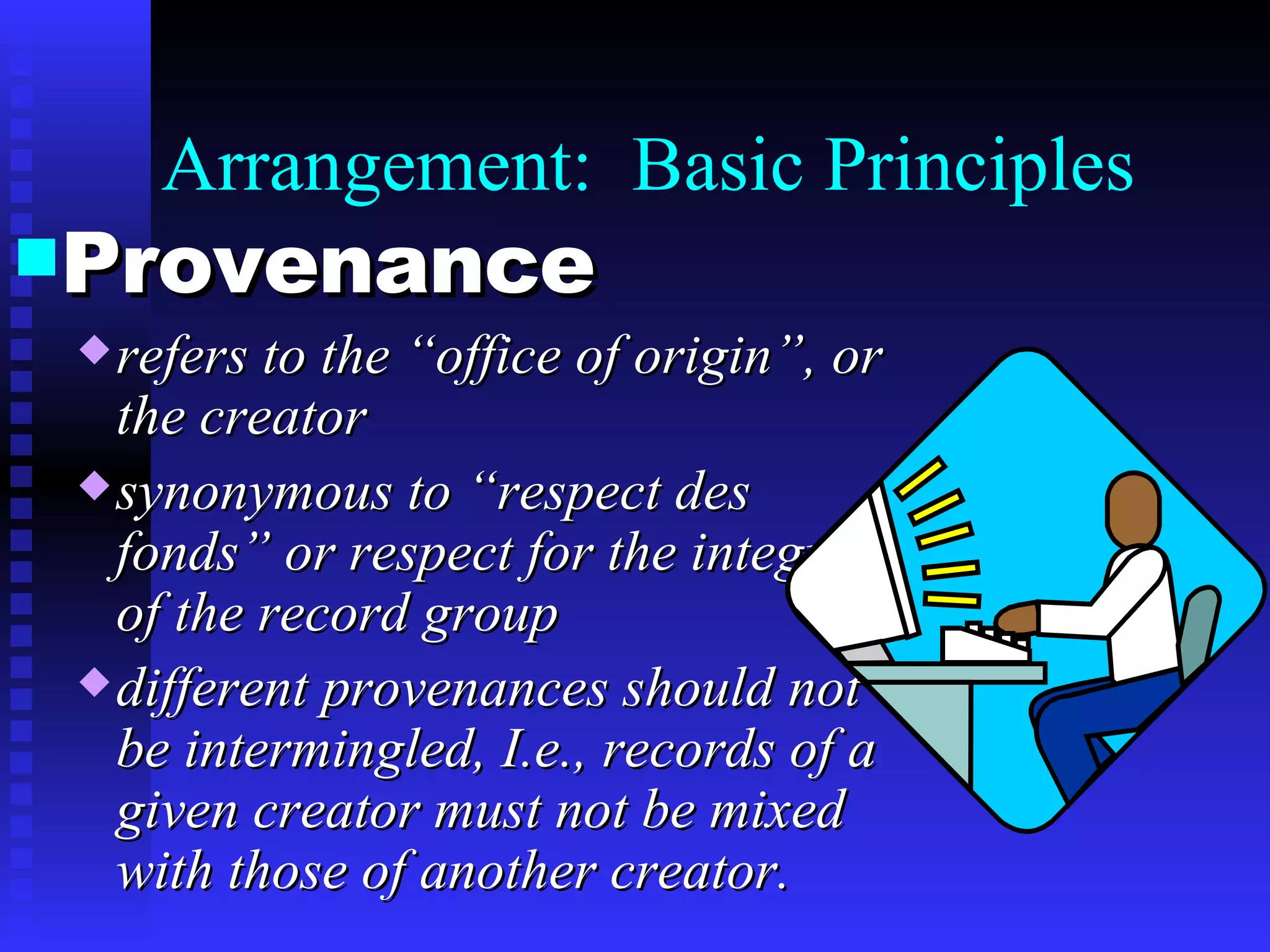 Arrangement:  Basic Principles  Provenance refers to the “office of origin”, or the creator synonymous to “respect des fonds” or respect for the integrity of the record group different provenances should not be intermingled, I.e., records of a given creator must not be mixed with those of another creator. 