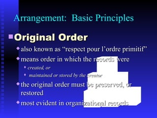 Original Order also known as “respect pour l’ordre primitif” means order in which the records were  created, or maintained or stored by the creator the original order must be preserved, or restored most evident in organizational records Arrangement:  Basic Principles 