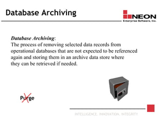 INTELLIGENCE. INNOVATION. INTEGRITY
Database Archiving
Database Archiving:
The process of removing selected data records from
operational databases that are not expected to be referenced
again and storing them in an archive data store where
they can be retrieved if needed.
Purge
 