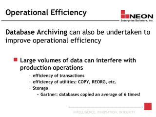 INTELLIGENCE. INNOVATION. INTEGRITY
Operational Efficiency
Database Archiving can also be undertaken to
improve operational efficiency
 Large volumes of data can interfere with
production operations
– efficiency of transactions
– efficiency of utilities: COPY, REORG, etc.
– Storage
» Gartner: databases copied an average of 6 times!
 