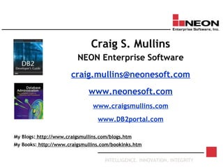 INTELLIGENCE. INNOVATION. INTEGRITY
Craig S. Mullins
NEON Enterprise Software
craig.mullins@neonesoft.com
www.neonesoft.com
www.craigsmullins.com
www.DB2portal.com
My Books: http://www.craigsmullins.com/booklnks.htm
My Blogs: http://www.craigsmullins.com/blogs.htm
 