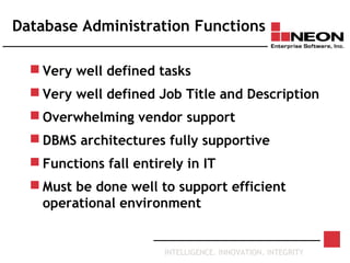 INTELLIGENCE. INNOVATION. INTEGRITY
Database Administration Functions
 Very well defined tasks
 Very well defined Job Title and Description
 Overwhelming vendor support
 DBMS architectures fully supportive
 Functions fall entirely in IT
 Must be done well to support efficient
operational environment
 