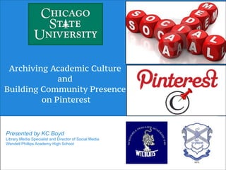 !
Archiving Academic Culture
and
Building Community Presence
on Pinterest
Presented by KC Boyd
Library Media Specialist and Director of Social Media
Wendell Phillips Academy High School
 