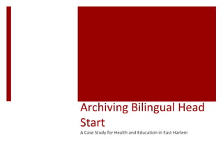 Archiving Bilingual Head
Start
A Case Study for Health and Education in East Harlem
 