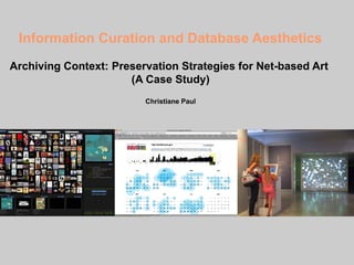 Information Curation and Database Aesthetics
Archiving Context: Preservation Strategies for Net-based Art
                      (A Case Study)
                         Christiane Paul
 