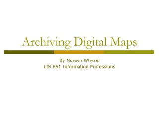Archiving Digital Maps
          By Noreen Whysel
    LIS 651 Information Professions
 