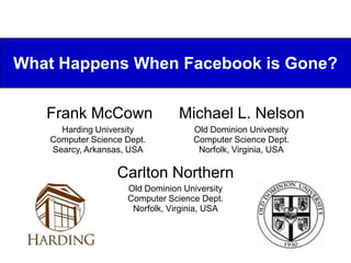 What Happens When Facebook is Gone? Frank McCownMichael L. Nelson Carlton Northern Old Dominion UniversityComputer Science Dept.Norfolk, Virginia, USA Old Dominion UniversityComputer Science Dept.Norfolk, Virginia, USA Harding UniversityComputer Science Dept.Searcy, Arkansas, USA 