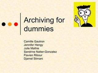 Archiving for dummies Camille Gautron Jennifer Hengy Julie Mathie Sandrine Natter-Gonzalez Flavien Ribour Djamel Slimani 