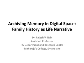 Archiving Memory in Digital Space:
Family History as Life Narrative
Dr. Rajesh V. Nair
Assistant Professor
PG Department and Research Centre
Maharaja’s College, Ernakulam
 