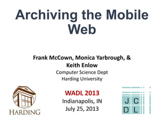 Archiving the Mobile
Web
Frank McCown, Monica Yarbrough, &
Keith Enlow
Computer Science Dept
Harding University
WADL 2013
Indianapolis, IN
July 25, 2013
 