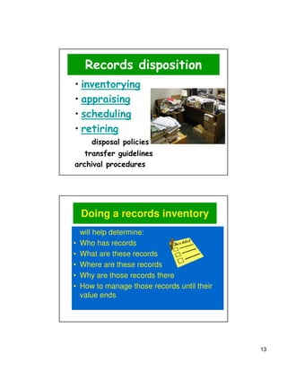 Records disposition
• inventorying
• appraising
• scheduling
• retiring
       disposal policies
   transfer guidelines
archival procedures




    Doing a records inventory
    will help determine:
•   Who has records
•   What are these records
•   Where are these records
•   Why are those records there
•   How to manage those records until their
    value ends




                                              13
 