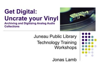 Get Digital:
Uncrate your Vinyl
Archiving and Digitizing Analog Audio
Collections


                     Juneau Public Library
                      Technology Training
                              Workshops

                                   Jonas Lamb
 
