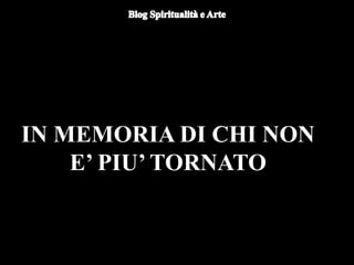 IN MEMORIA DI CHI NON
E’ PIU’ TORNATO
 