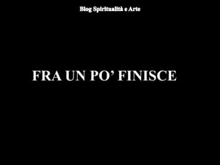 FRA UN PO’ FINISCE
 