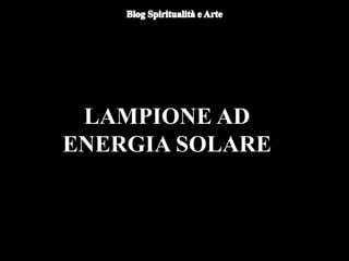 LAMPIONE AD
ENERGIA SOLARE
 