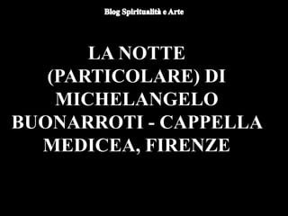 LA NOTTE
(PARTICOLARE) DI
MICHELANGELO
BUONARROTI - CAPPELLA
MEDICEA, FIRENZE
 