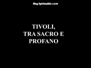 TIVOLI,
TRA SACRO E
PROFANO
 