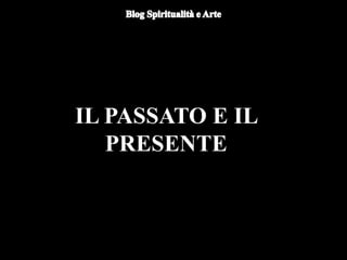 IL PASSATO E IL
PRESENTE
 