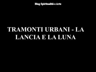 TRAMONTI URBANI - LA
LANCIA E LA LUNA
 