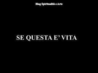 SE QUESTA E’ VITA
 
