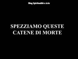 SPEZZIAMO QUESTE
CATENE DI MORTE
 
