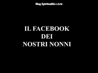 IL FACEBOOK
DEI
NOSTRI NONNI
 