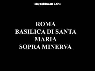 ROMA
BASILICA DI SANTA
MARIA
SOPRA MINERVA
 