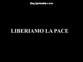 LIBERIAMO LA PACE
 
