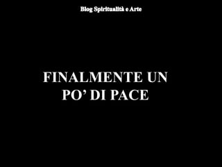 FINALMENTE UN
PO’ DI PACE
 