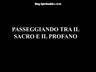 PASSEGGIANDO TRA IL
SACRO E IL PROFANO
 