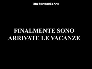 FINALMENTE SONO
ARRIVATE LE VACANZE
 
