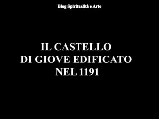 IL CASTELLO
DI GIOVE EDIFICATO
NEL 1191
 