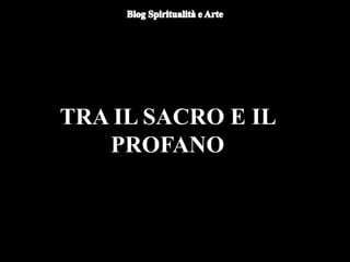 TRA IL SACRO E IL
PROFANO
 