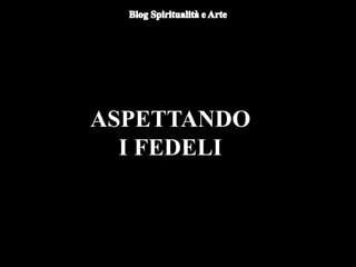 ASPETTANDO
I FEDELI
 